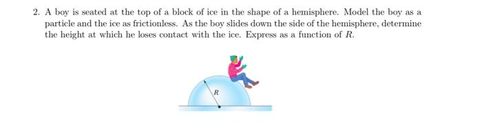 2. A boy is seated at the top of a block of ice in the shape of a hemisphere. Model the boy as a particle and the ice as fric