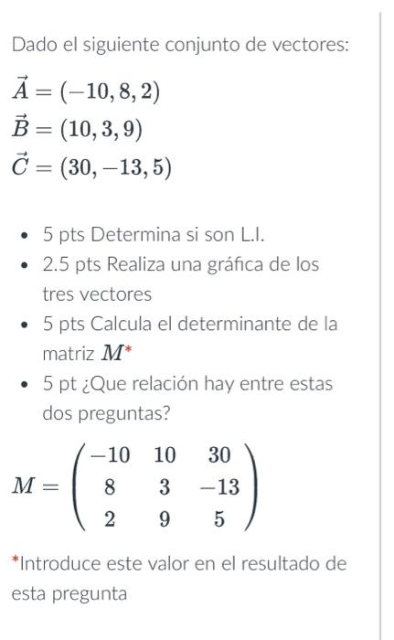 Dado el siguiente conjunto de vectores: \[ \begin{array}{l} \vec{A}=(-10,8,2) \\ \vec{B}=(10,3,9) \\ \vec{C}=(30,-13,5) \end{