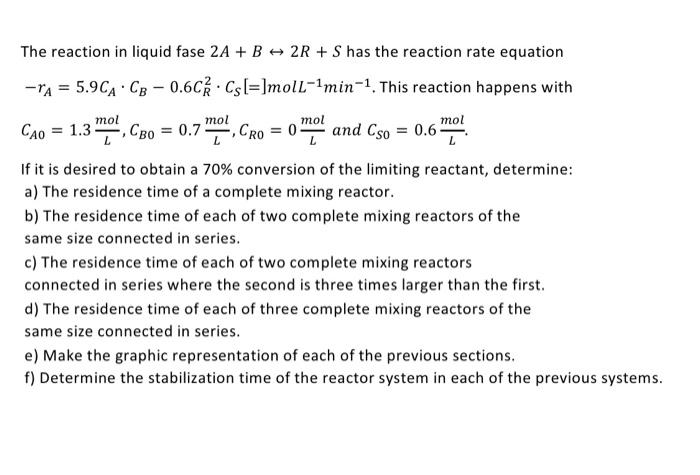 The reaction in liquid fase \( 2 A+B \leftrightarrow 2 R+S \) has the reaction rate equation \( -r_{A}=5.9 C_{A} \cdot C_{B}-