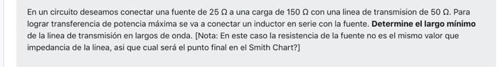 En un circuito deseamos conectar una fuente de 25 a una carga de 150 con una linea de transmision de 50 2. Para lograr transf