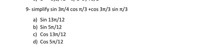 9-simplify sin 3π/4 сos π/3 +cos 3π/3 sin π/3 a) Sin 13π/12 b) Sin 5π/12 c) Cos 13/12 d) Cos 5π/12