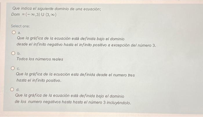 Que indica el siguiente dominio de una ecuación; Dom \( =(-\infty, 3) \cup(3, \infty) \) Select one: a. Que la gráfica de la