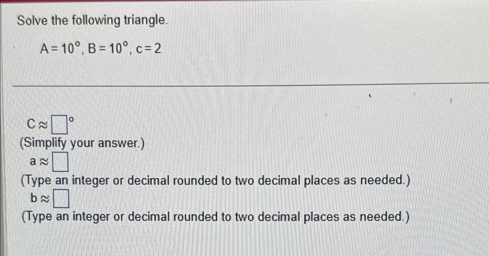 Solved Solve the following triangle.A=10°,B=10°,c=2C~~ | Chegg.com