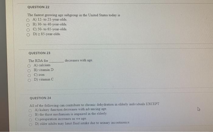 QUESTION 22 The fastest growing age subgroup in the United States today is OA) 12-to 21-year-olds. OB) 30-to 40-year-olds o C