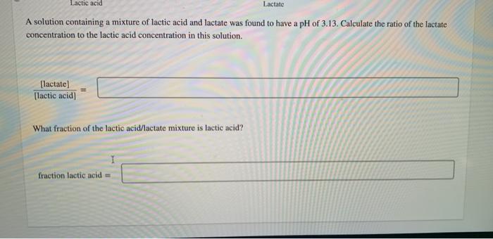 A solution containing a mixture of lactic acid and lactate was found to have a pH of 3.13. Calculate the ratio of the lactate