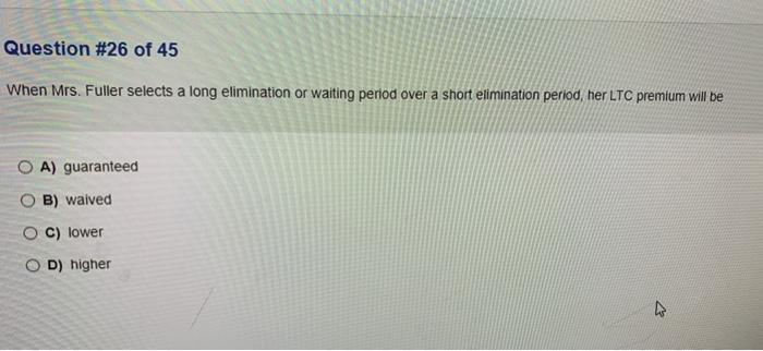 Question #26 of 45 When Mrs. Fuller selects a long elimination or waiting period over a short elimination period, her LTC pre