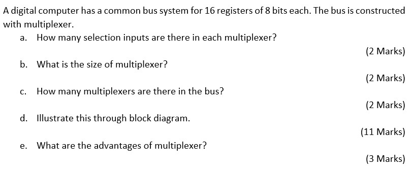 a. A digital computer has a common bus system for 16 registers of 8 bits each. The bus is constructed with multiplexer. How m