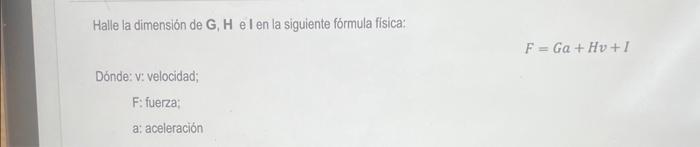 Halle la dimensión de G, \( \mathbf{H} \) el en la siguiente fórmula física: \[ F=G a+H v+I \] Dónde: v: velocidad; F: fuerza