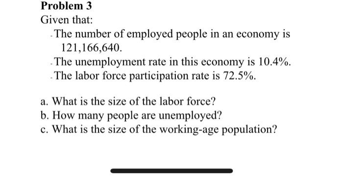 Problem 3 Given that: The number of employed people in an economy is 121,166,640. . The unemployment rate in this economy is