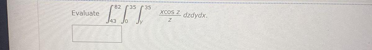 Evaluate \( \int_{43}^{82} \int_{0}^{35} \int_{y}^{35} \) \( \frac{x \cos z}{z} d z d y d x \)