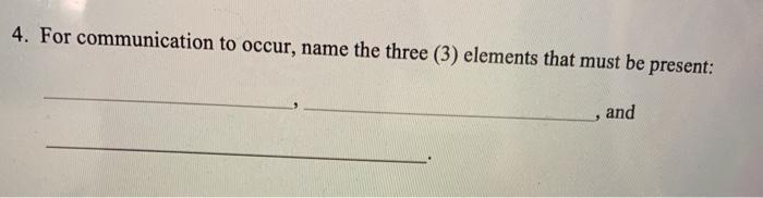 4. For communication to occur, name the three (3) elements that must be present: and