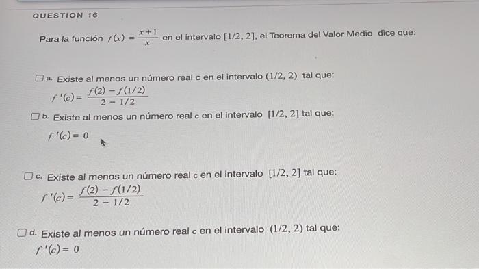 Para la función \( f(x)=\frac{x+1}{x} \) en el intervalo \( [1 / 2,2] \), el Teorema del Valor Medio dice que: a. Existe al m