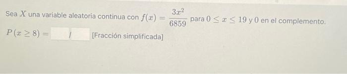 Sea \( X \) una variable aleatoria continua con \( f(x)=\frac{3 x^{2}}{6859} \) para \( 0 \leq x \leq 19 \) y 0 en el complem