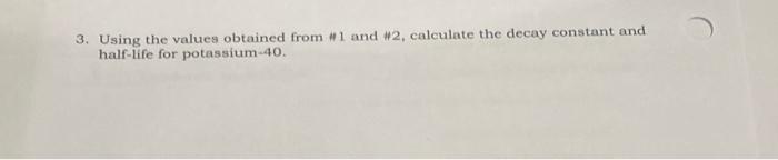 3. Using the values obtained from \( \# 1 \) and #2, calculate the decay constant and half-life for potassium \( -40 \).