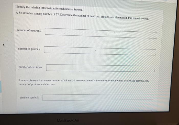 Identify the missing information for each neutral isotope.
A Se atom has a mass number of 77 . Determine the number of neutro