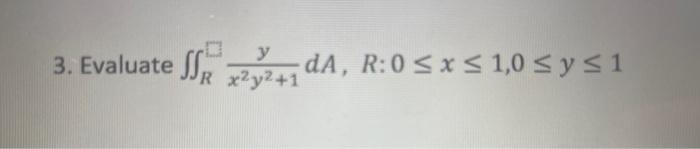 3. Evaluate \( \iint_{R} \frac{y}{x^{2} y^{2}+1} d A, R: 0 \leq x \leq 1,0 \leq y \leq 1 \)