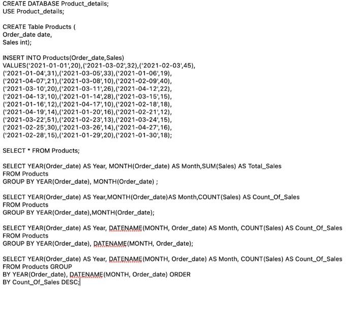 USE Product_details;
CREATE Table Products (
Order_date date,
Sales int);
INSERT IGNORE INTO Products(Order_date,Sales)
VALUES(2021