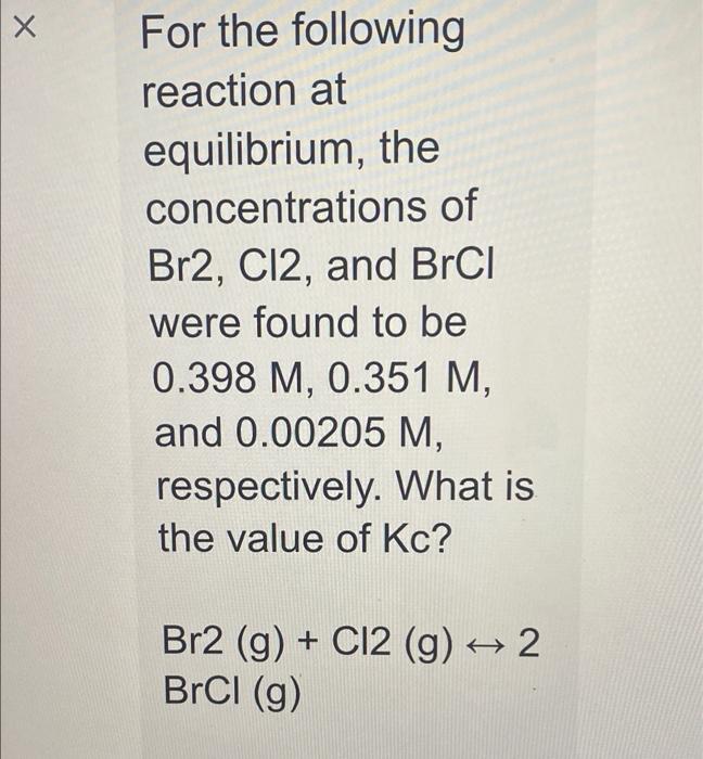 Х For the following reaction at equilibrium, the concentrations of Br2, C12, and BrCI were found to be 0.398 M, 0.351 M, and