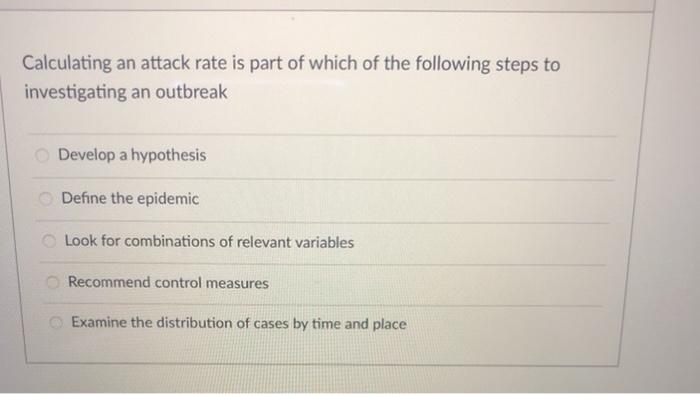 Calculating an attack rate is part of which of the following steps to investigating an outbreak Develop a hypothesis Define t