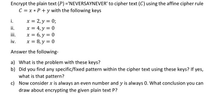Encrypt the plain text \( (P)= \) NEVERSAYNEVER to cipher text \( (C) \) using the affine cipher rule \( C=x * P+y \) with 