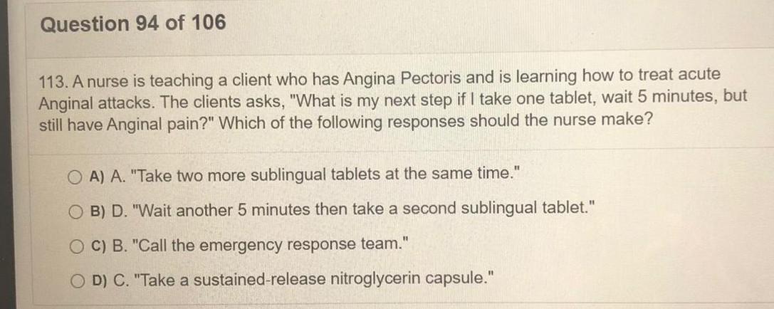 Question 94 of 106 113. A nurse is teaching a client who has Angina Pectoris and is learning how to treat acute Anginal attac