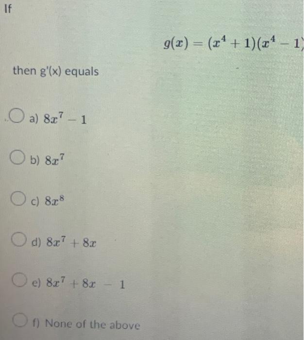 \[ g(x)=\left(x^{4}+1\right)\left(x^{4}-1\right) \] then \( g^{\prime}(x) \) equals a) \( 8 x^{7}-1 \) b) \( 8 x^{7} \) c) \(