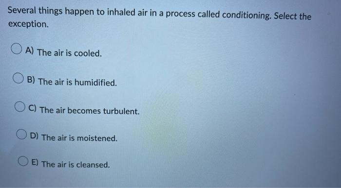 Several things happen to inhaled air in a process called conditioning. Select the exception.
A) The air is cooled.
B) The air