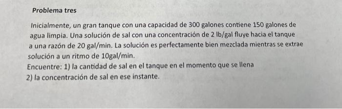 Problema tres Inicialmente, un gran tanque con una capacidad de 300 galones contiene 150 galones de agua limpia. Una solución