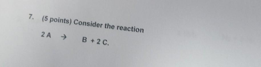 Solved 7. (5 points) Consider the reaction 2 A → B + 2 C. | Chegg.com