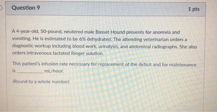 Question 9 1 pts A 4-year-old, 50-pound, neutered male Basset Hound presents for anorexia and vomiting. He is estimated to be