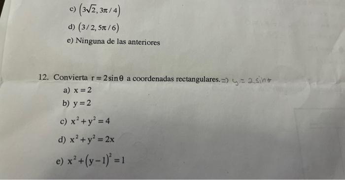 c) \( (3 \sqrt{2}, 3 \pi / 4) \) d) \( (3 / 2,5 \pi / 6) \) e) Ninguna de las anteriores 12. Convierta \( r=2 \sin \theta \)