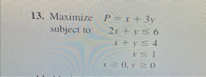 13. Maximize \( P=x+3 y \) subject to \[ \begin{array}{r} 2 x+y \leq 6 \\ x+y \leq 4 \\ x \leq 1 \\ x \geq 0, y \geq 0 \end{a