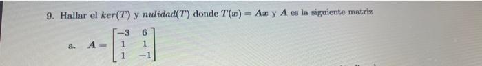 9. Hallar el ker(T) y nulidad \( (T) \) donde \( T(x)=A x \) y \( A \) es la siguiente matriz a. \( A=\left[\begin{array}{cc}