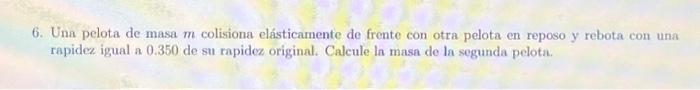 6. Una pelota de masa \( m \) colisiona elásticamente de frente con otra pelota en reposo y rebota con una rapidez igual a 0.