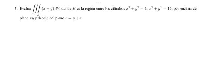 3. Evalúa \( \iiint_{E}(x-y) d V \), donde \( E \) es la región entre los cilindros \( x^{2}+y^{2}=1, x^{2}+y^{2}=16 \), por