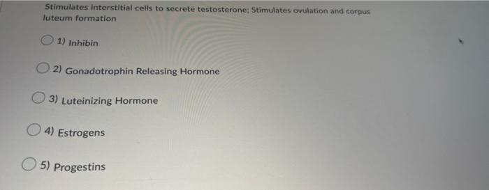 Stimulates interstitial cells to secrete testosterone; Stimulates ovulation and corpus
luteum formation
1) Inhibin
2) Gonadot