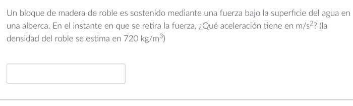 Un bloque de madera de roble es sostenido mediante una fuerza bajo la superficie del agua en una alberca. En el instante en q