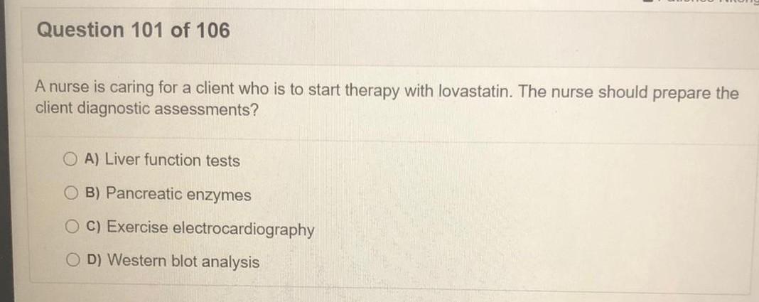 Question 101 of 106 A nurse is caring for a client who is to start therapy with lovastatin. The nurse should prepare the clie