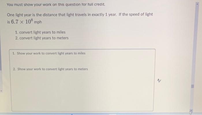 You must show your work on this question for full credit.
One light year is the distance that light travels in exactly 1 year