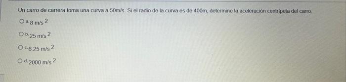 Un carro de carrera torna una curva a \( 50 \mathrm{~m} / \mathrm{s} \). Si el radio de la curva es de \( 400 \mathrm{~m} \),