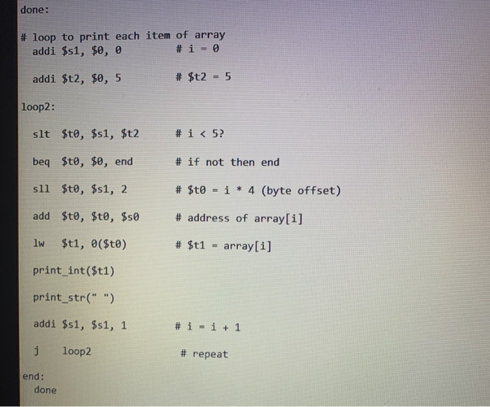 done: # loop to print each item of array addi $s1, $0,0 # i = 0 addi $t2, $0, 5 # $t2 = 5 loop2: # i<5? # if not then end slt