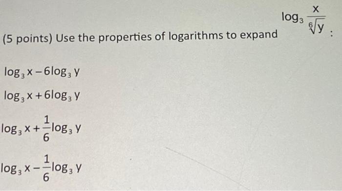 \( \log _{3} \frac{x}{\sqrt[6]{y}} \) (5 points) Use the properties of logarithms to expand \[ \begin{array}{l} \log _{3} x-6