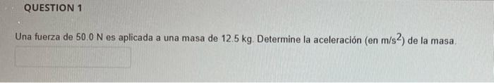 QUESTION 1 Una fuerza de 500 N es aplicada a una masa de 12.5 kg. Determine la aceleración (en m/s2) de la masa