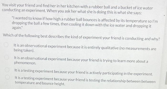 You visit your friend and find her in her kitchen with a rubber ball and a bucket of ice water conducting an experiment. When