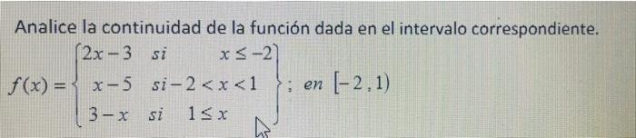 Analice la continuidad de la función dada en el intervalo correspondiente. (2x-3 si xs-2 f(x) = x-5 si-2<x<1 en (-2,1) 3-X si