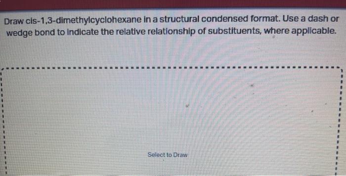 Draw cis-1,3-dimethylcyclohexane in a structural condensed format. Use a dash or wedge bond to indicate the relative relation