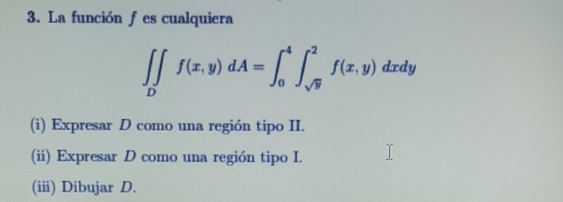 3. La función \( f \) es cualquiera \[ \iint_{D} f(x, y) d A=\int_{0}^{4} \int_{\sqrt{y}}^{2} f(x, y) d x d y \] (i) Expresar