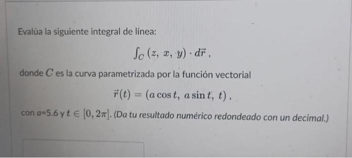 Evalúa la siguiente integral de línea: Sc (z, x, y). dr. donde C es la curva parametrizada por la función vectorial r(t) = (a