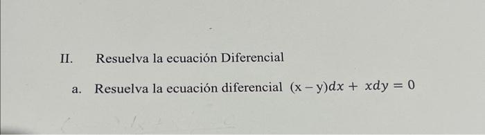 II. Resuelva la ecuación Diferencial a. Resuelva la ecuación diferencial \( (x-y) d x+x d y=0 \)