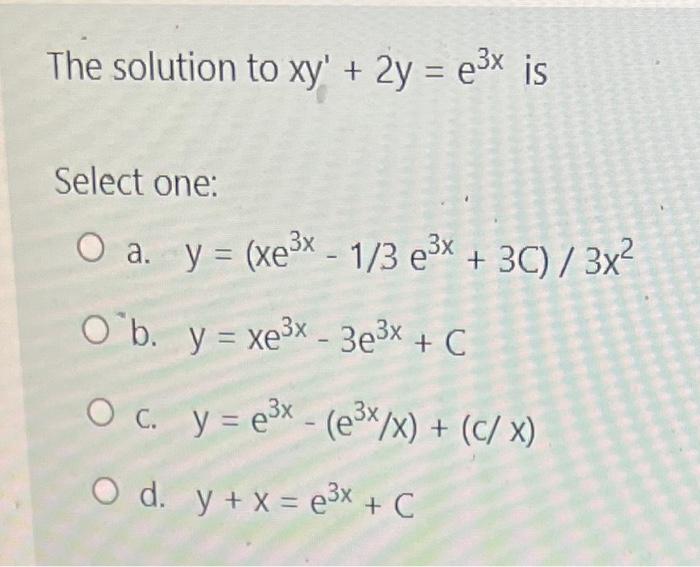 The solution to \( x y^{\prime}+2 y=e^{3 x} \) is Select one: a. \( y=\left(x e^{3 x}-1 / 3 e^{3 x}+3 C\right) / 3 x^{2} \) b